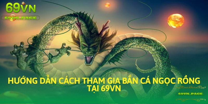 Hướng dẫn cách tham gia Bắn Cá Ngọc Rồng tại 69VN