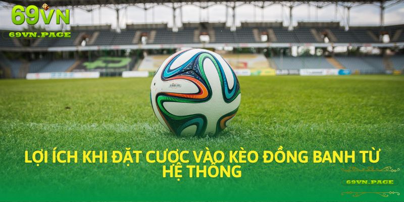 Lợi ích khi đặt cược vào kèo đồng banh từ hệ thống