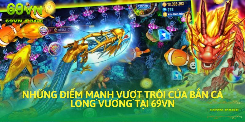 Những điểm mạnh vượt trội của Bắn Cá Long Vương tại 69VN